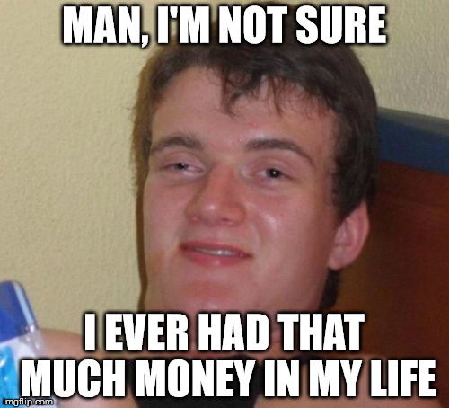 10 Guy Meme | MAN, I'M NOT SURE I EVER HAD THAT MUCH MONEY IN MY LIFE | image tagged in memes,10 guy | made w/ Imgflip meme maker