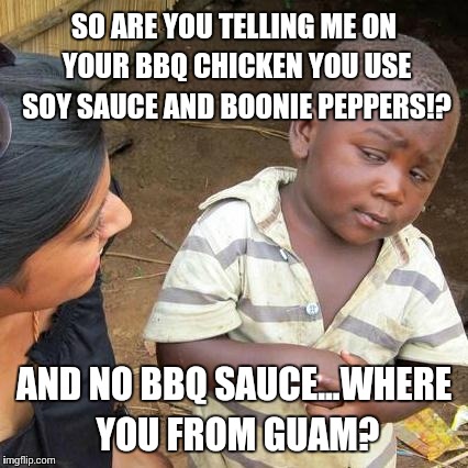 Third World Skeptical Kid Meme | SO ARE YOU TELLING ME ON YOUR BBQ CHICKEN YOU USE SOY SAUCE AND BOONIE PEPPERS!? AND NO BBQ SAUCE...WHERE YOU FROM GUAM? | image tagged in memes,third world skeptical kid | made w/ Imgflip meme maker