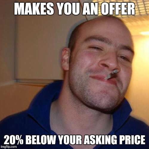 Good Guy Greg Meme | MAKES YOU AN OFFER; 20% BELOW YOUR ASKING PRICE | image tagged in memes,good guy greg | made w/ Imgflip meme maker