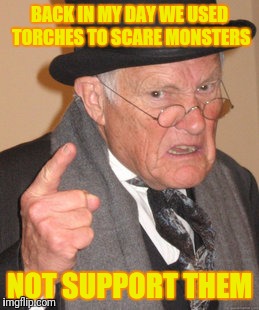 Torched | BACK IN MY DAY WE USED TORCHES TO SCARE MONSTERS; NOT SUPPORT THEM | image tagged in memes,back in my day | made w/ Imgflip meme maker