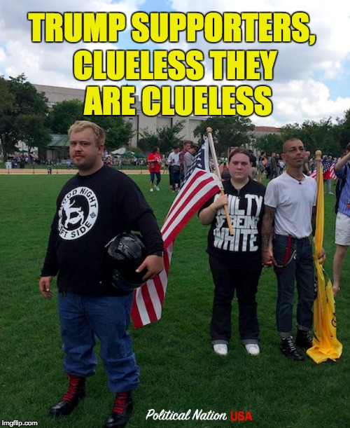 CLUELESS THEY ARE CLUELESS; TRUMP SUPPORTERS, | image tagged in never trump,nevertrump,nevertrump meme,dump trump,dumptrump,dump the trump | made w/ Imgflip meme maker