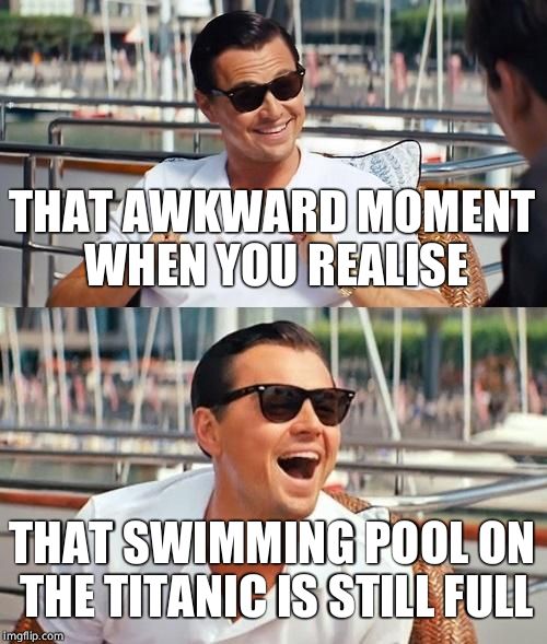 Leonardo Dicaprio Wolf Of Wall Street | THAT AWKWARD MOMENT WHEN YOU REALISE; THAT SWIMMING POOL ON THE TITANIC IS STILL FULL | image tagged in memes,leonardo dicaprio wolf of wall street | made w/ Imgflip meme maker