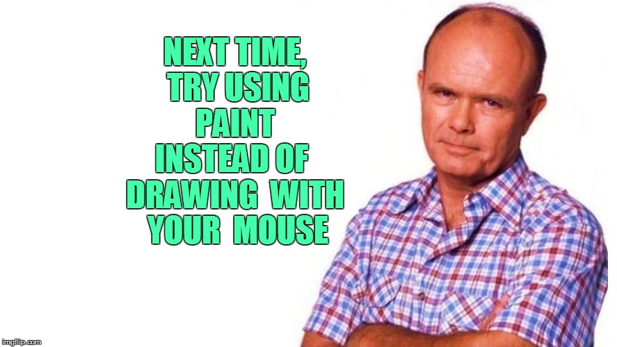 NEXT TIME,  TRY USING  PAINT  INSTEAD OF  DRAWING  WITH  YOUR  MOUSE | made w/ Imgflip meme maker