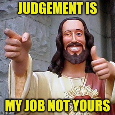 Kindness and respect goes a long way regardless who your deity is | JUDGEMENT IS; MY JOB NOT YOURS | image tagged in memes,buddy christ,jesus,acim,love,god | made w/ Imgflip meme maker
