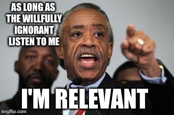 Al Sharpton | AS LONG AS THE WILLFULLY IGNORANT LISTEN TO ME; I'M RELEVANT | image tagged in al sharpton | made w/ Imgflip meme maker