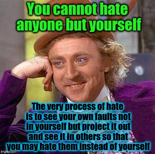Psychological projection in a nutshell | You cannot hate anyone but yourself; The very process of hate is to see your own faults not in yourself but project it out and see it in others so that you may hate them instead of yourself | image tagged in memes,creepy condescending wonka,love,hate,acim,judgemental | made w/ Imgflip meme maker