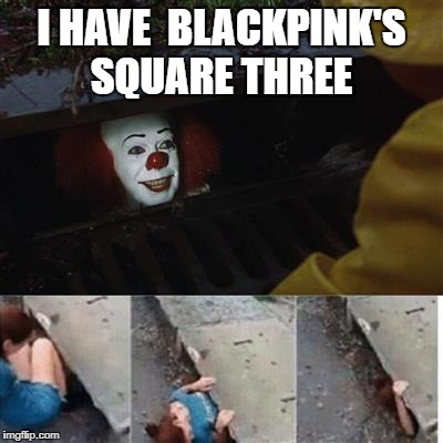 pennywise in sewer | I HAVE  BLACKPINK'S SQUARE THREE | image tagged in pennywise in sewer | made w/ Imgflip meme maker