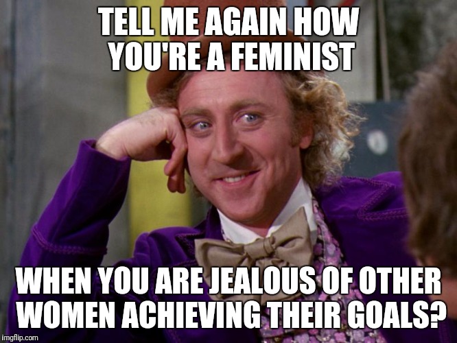 charlie-chocolate-factory | TELL ME AGAIN HOW YOU'RE A FEMINIST; WHEN YOU ARE JEALOUS OF OTHER WOMEN ACHIEVING THEIR GOALS? | image tagged in charlie-chocolate-factory | made w/ Imgflip meme maker