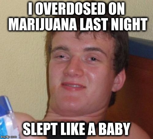 10 Guy Meme | I OVERDOSED ON MARIJUANA LAST NIGHT; SLEPT LIKE A BABY | image tagged in memes,10 guy | made w/ Imgflip meme maker