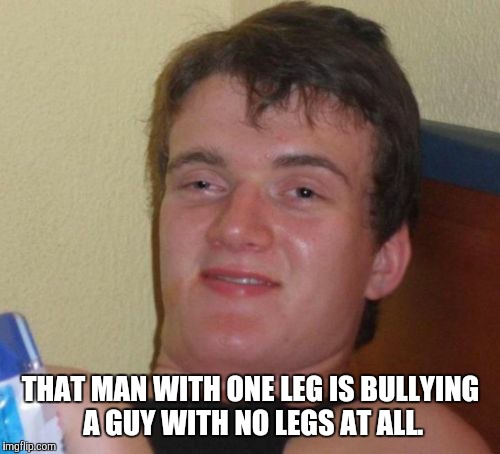 10 Guy Meme | THAT MAN WITH ONE LEG IS BULLYING A GUY WITH NO LEGS AT ALL. | image tagged in memes,10 guy | made w/ Imgflip meme maker