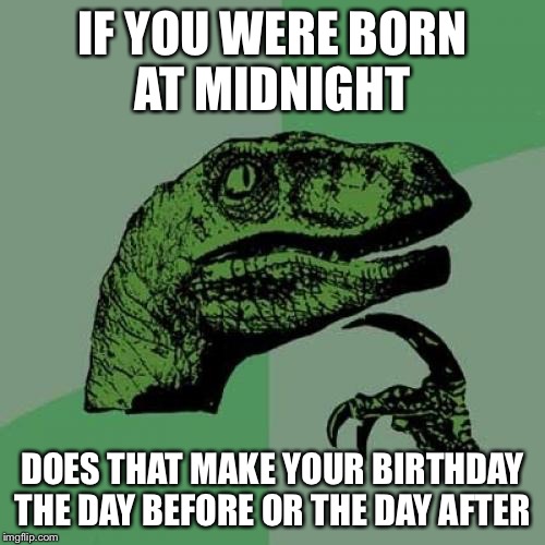 Philosoraptor | IF YOU WERE BORN AT MIDNIGHT; DOES THAT MAKE YOUR BIRTHDAY THE DAY BEFORE OR THE DAY AFTER | image tagged in memes,philosoraptor,birthday,midnight | made w/ Imgflip meme maker