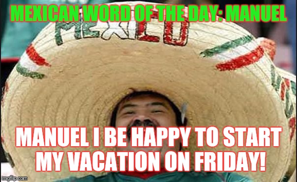 laughing mexican guy | MEXICAN WORD OF THE DAY: MANUEL; MANUEL I BE HAPPY TO START MY VACATION ON FRIDAY! | image tagged in laughing mexican guy | made w/ Imgflip meme maker