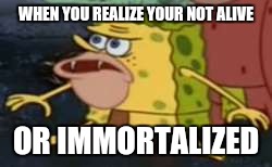 Spongegar | WHEN YOU REALIZE YOUR NOT ALIVE; OR IMMORTALIZED | image tagged in memes,spongegar | made w/ Imgflip meme maker
