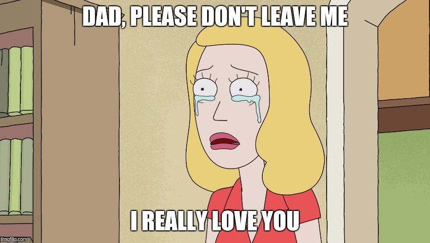 Beth cries when her dad decided to leave  | DAD, PLEASE DON'T LEAVE ME; I REALLY LOVE YOU | image tagged in rick and morty,rickandmorty,rick and morty get schwifty,rick sanchez,rick and morty inter-dimensional cable | made w/ Imgflip meme maker