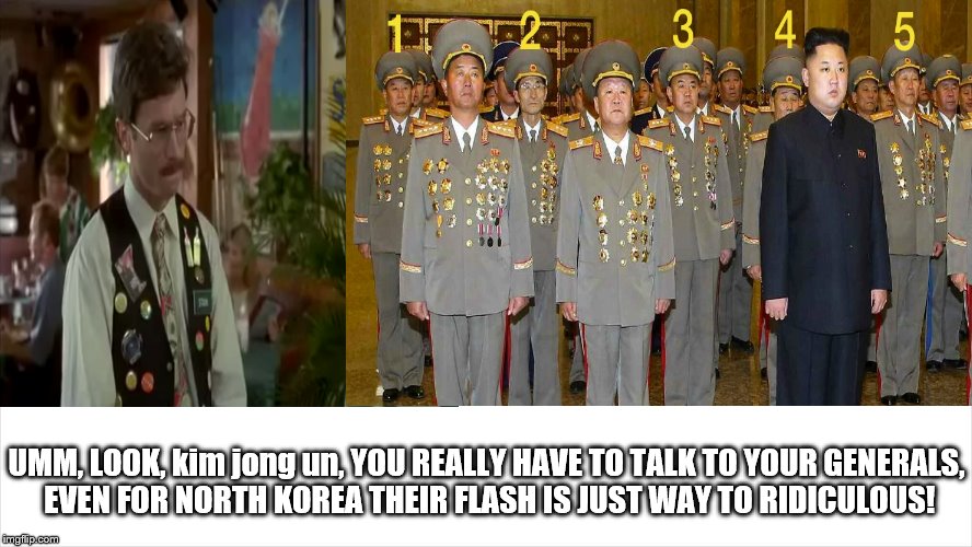 hey kim jong un get generals in line in North Korea and tell them tone down the phony flash! NAH, LEAVE IT!  #RIDICULOUS | UMM, LOOK, kim jong un, YOU REALLY HAVE TO TALK TO YOUR GENERALS, EVEN FOR NORTH KOREA THEIR FLASH IS JUST WAY TO RIDICULOUS! | image tagged in north korea ridiculous generals,kim jong un phony generals flash,heavy metal north korea style,north korea heavy medal,nonsense | made w/ Imgflip meme maker
