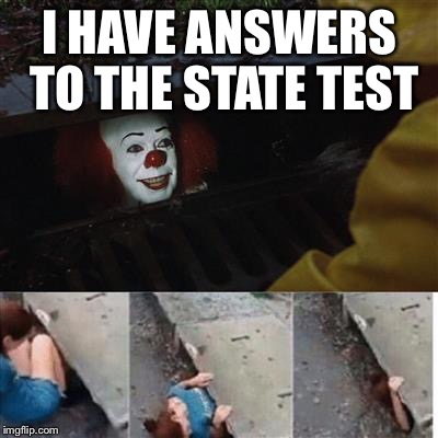 pennywise in sewer | I HAVE ANSWERS TO THE STATE TEST | image tagged in pennywise in sewer | made w/ Imgflip meme maker