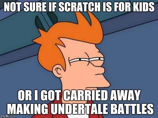 Futurama Fry | NOT SURE IF SCRATCH IS FOR KIDS; OR I GOT CARRIED AWAY MAKING UNDERTALE BATTLES | image tagged in memes,futurama fry | made w/ Imgflip meme maker
