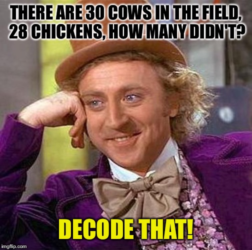 Remember this internet joke? | THERE ARE 30 COWS IN THE FIELD, 28 CHICKENS, HOW MANY DIDN'T? DECODE THAT! | image tagged in memes,creepy condescending wonka | made w/ Imgflip meme maker
