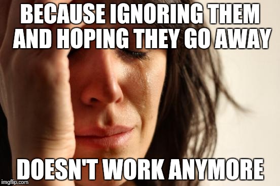 First World Problems Meme | BECAUSE IGNORING THEM AND HOPING THEY GO AWAY DOESN'T WORK ANYMORE | image tagged in memes,first world problems | made w/ Imgflip meme maker