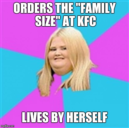 Really Fat Girl | ORDERS THE "FAMILY SIZE" AT KFC; LIVES BY HERSELF | image tagged in really fat girl | made w/ Imgflip meme maker