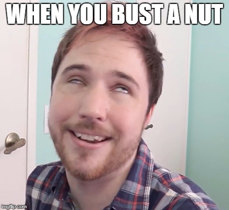 when you bust a nut | WHEN YOU BUST A NUT | image tagged in adult humor | made w/ Imgflip meme maker