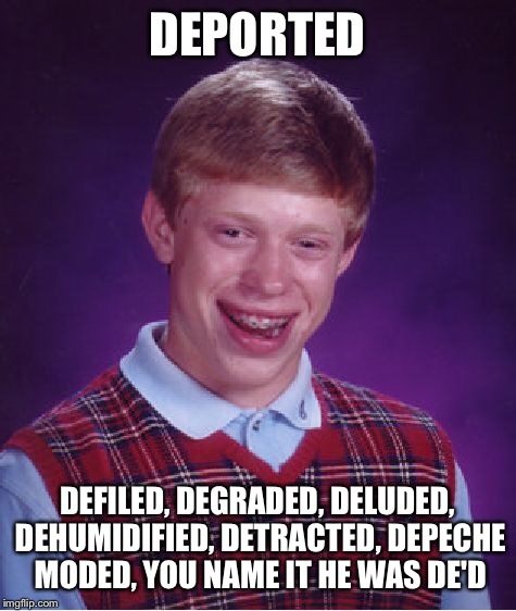 Bad Luck Brian Meme | DEPORTED DEFILED, DEGRADED, DELUDED, DEHUMIDIFIED, DETRACTED, DEPECHE MODED, YOU NAME IT HE WAS DE'D | image tagged in memes,bad luck brian | made w/ Imgflip meme maker