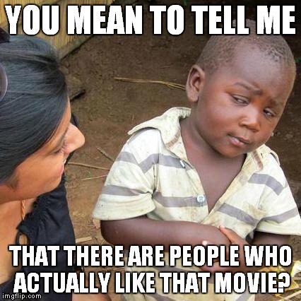 Third World Skeptical Kid Meme | YOU MEAN TO TELL ME THAT THERE ARE PEOPLE WHO ACTUALLY LIKE THAT MOVIE? | image tagged in memes,third world skeptical kid | made w/ Imgflip meme maker