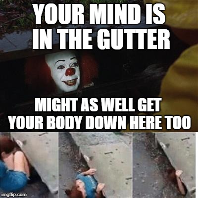 pennywise in sewer | YOUR MIND IS IN THE GUTTER; MIGHT AS WELL GET YOUR BODY DOWN HERE TOO | image tagged in pennywise in sewer | made w/ Imgflip meme maker