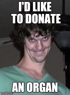 I'D LIKE TO DONATE AN ORGAN | made w/ Imgflip meme maker