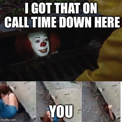 pennywise in sewer | I GOT THAT ON CALL TIME DOWN HERE; YOU | image tagged in pennywise in sewer | made w/ Imgflip meme maker