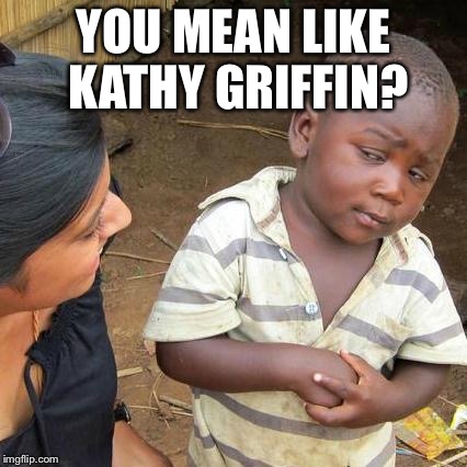 Third World Skeptical Kid Meme | YOU MEAN LIKE KATHY GRIFFIN? | image tagged in memes,third world skeptical kid | made w/ Imgflip meme maker