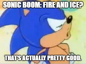 Fire and Ice | SONIC BOOM: FIRE AND ICE? THAT'S ACTUALLY PRETTY GOOD. | image tagged in sonic that's no good | made w/ Imgflip meme maker