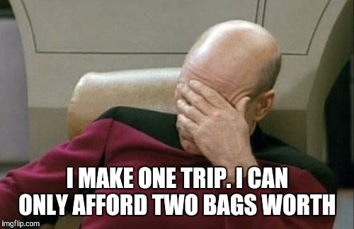 Captain Picard Facepalm Meme | I MAKE ONE TRIP. I CAN ONLY AFFORD TWO BAGS WORTH | image tagged in memes,captain picard facepalm | made w/ Imgflip meme maker