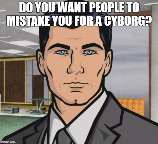 Archer Meme | DO YOU WANT PEOPLE TO MISTAKE YOU FOR A CYBORG? | image tagged in memes,archer | made w/ Imgflip meme maker