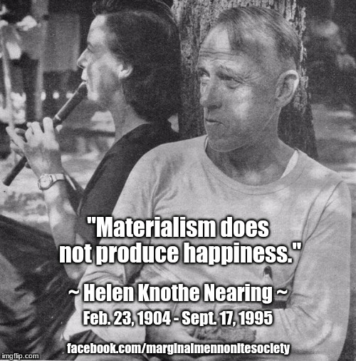Materialism does not produce happiness | "Materialism does not produce happiness."; ~ Helen Knothe Nearing ~; Feb. 23, 1904 - Sept. 17, 1995; facebook.com/marginalmennonitesociety | image tagged in materialism,happiness,helen nearing | made w/ Imgflip meme maker