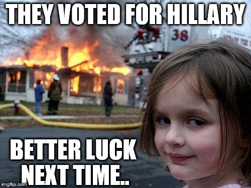 Disaster Girl | THEY VOTED FOR HILLARY; BETTER LUCK NEXT TIME.. | image tagged in memes,disaster girl | made w/ Imgflip meme maker