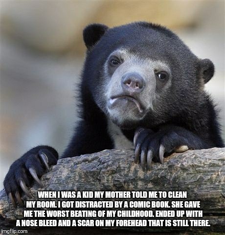 Confession Bear Meme | WHEN I WAS A KID MY MOTHER TOLD ME TO CLEAN MY ROOM. I GOT DISTRACTED BY A COMIC BOOK. SHE GAVE ME THE WORST BEATING OF MY CHILDHOOD. ENDED  | image tagged in memes,confession bear | made w/ Imgflip meme maker