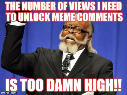Too Damn High Meme | THE NUMBER OF VIEWS I NEED TO UNLOCK MEME COMMENTS; IS TOO DAMN HIGH!! | image tagged in memes,too damn high | made w/ Imgflip meme maker