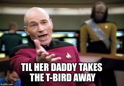 Picard Wtf Meme | TIL HER DADDY TAKES THE T-BIRD AWAY | image tagged in memes,picard wtf | made w/ Imgflip meme maker