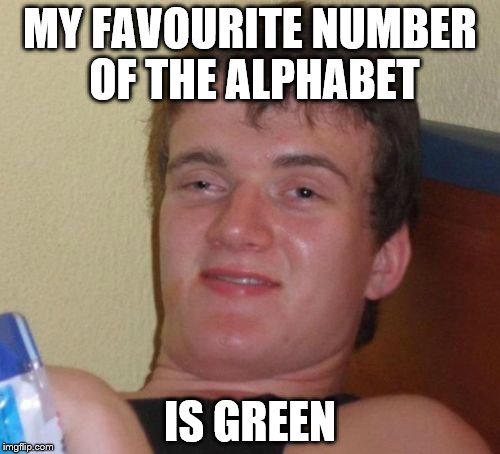 10 Guy | MY FAVOURITE NUMBER OF THE ALPHABET; IS GREEN | image tagged in memes,10 guy | made w/ Imgflip meme maker