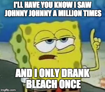 I'll Have You Know Spongebob Meme | I'LL HAVE YOU KNOW I SAW JOHNNY JOHNNY A MILLION TIMES; AND I ONLY DRANK BLEACH ONCE | image tagged in memes,ill have you know spongebob | made w/ Imgflip meme maker