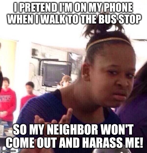 Black Girl Wat Meme | I PRETEND I'M ON MY PHONE WHEN I WALK TO THE BUS STOP SO MY NEIGHBOR WON'T COME OUT AND HARASS ME! | image tagged in memes,black girl wat | made w/ Imgflip meme maker