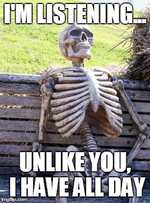Waiting Skeleton Meme | I'M LISTENING... UNLIKE YOU, I HAVE ALL DAY | image tagged in memes,waiting skeleton | made w/ Imgflip meme maker