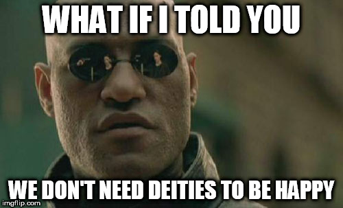 Matrix Morpheus Meme | WHAT IF I TOLD YOU; WE DON'T NEED DEITIES TO BE HAPPY | image tagged in memes,matrix morpheus,god,deity,anti-religion,anti-religious | made w/ Imgflip meme maker