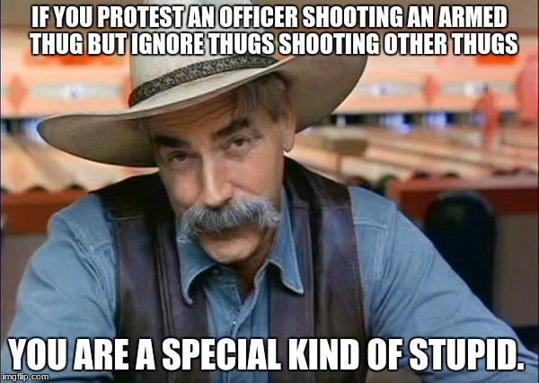 Sam Elliott special kind of stupid | IF YOU PROTEST AN OFFICER SHOOTING AN ARMED  THUG BUT IGNORE THUGS SHOOTING OTHER THUGS; YOU ARE A SPECIAL KIND OF STUPID. | image tagged in sam elliott special kind of stupid | made w/ Imgflip meme maker
