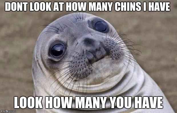 Awkward Moment Sealion | DONT LOOK AT HOW MANY CHINS I HAVE; LOOK HOW MANY YOU HAVE | image tagged in memes,awkward moment sealion | made w/ Imgflip meme maker