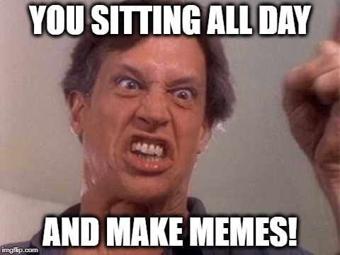 YOU SITTING ALL DAY; AND MAKE MEMES! | image tagged in twisted sister,angry,father,memes,morality,life | made w/ Imgflip meme maker