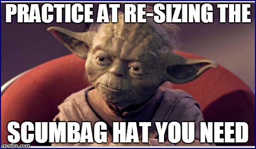 PRACTICE AT RE-SIZING THE SCUMBAG HAT YOU NEED | made w/ Imgflip meme maker