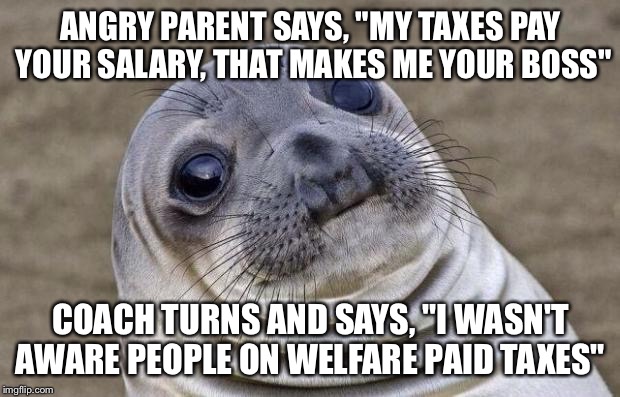 Awkward Moment Sealion Meme | ANGRY PARENT SAYS, "MY TAXES PAY YOUR SALARY, THAT MAKES ME YOUR BOSS"; COACH TURNS AND SAYS, "I WASN'T AWARE PEOPLE ON WELFARE PAID TAXES" | image tagged in memes,awkward moment sealion | made w/ Imgflip meme maker