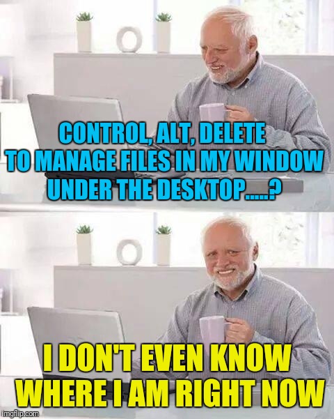 Hide the Pain Harold Meme | CONTROL, ALT, DELETE TO MANAGE FILES IN MY WINDOW UNDER THE DESKTOP.....? I DON'T EVEN KNOW WHERE I AM RIGHT NOW | image tagged in memes,hide the pain harold | made w/ Imgflip meme maker